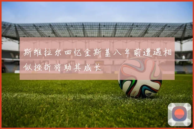 斯维拉尔回忆金斯基八年前遭遇相似挫折将助其成长