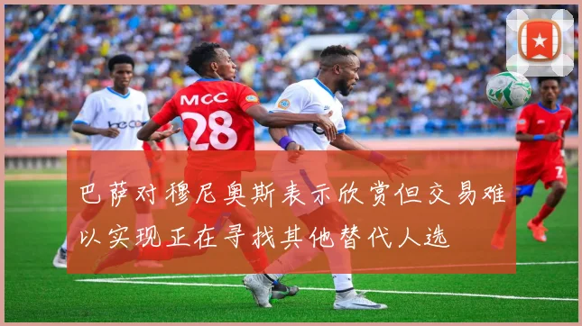 巴萨对穆尼奥斯表示欣赏但交易难以实现正在寻找其他替代人选