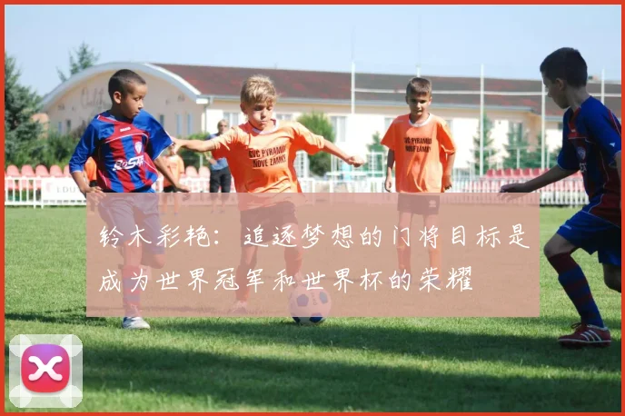 铃木彩艳：追逐梦想的门将目标是成为世界冠军和世界杯的荣耀