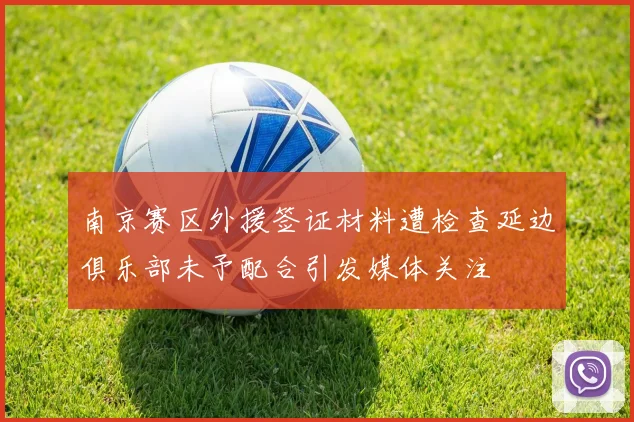 南京赛区外援签证材料遭检查延边俱乐部未予配合引发媒体关注