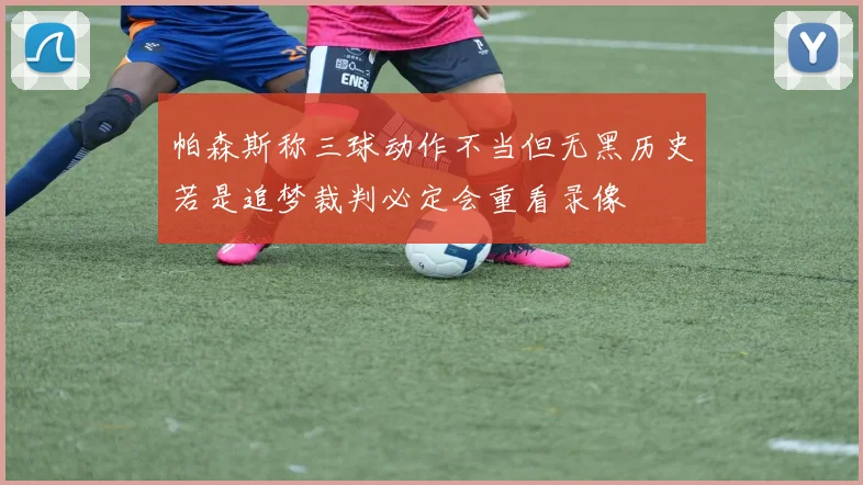 帕森斯称三球动作不当但无黑历史若是追梦裁判必定会重看录像
