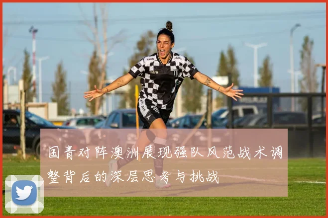 国青对阵澳洲展现强队风范战术调整背后的深层思考与挑战